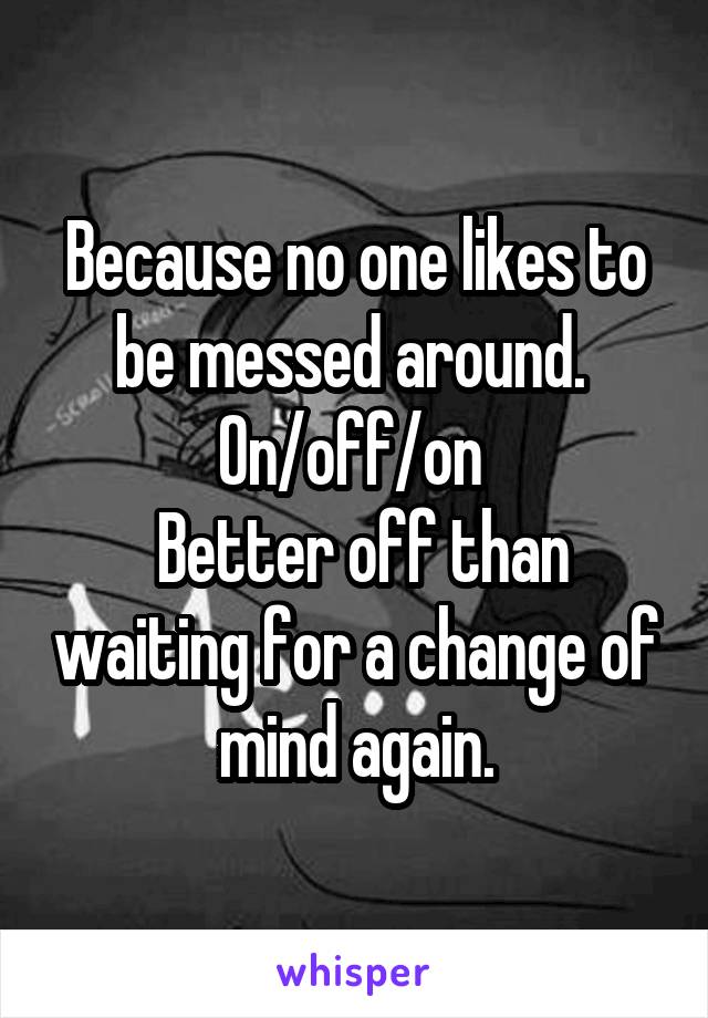 Because no one likes to be messed around. 
On/off/on 
 Better off than waiting for a change of mind again.