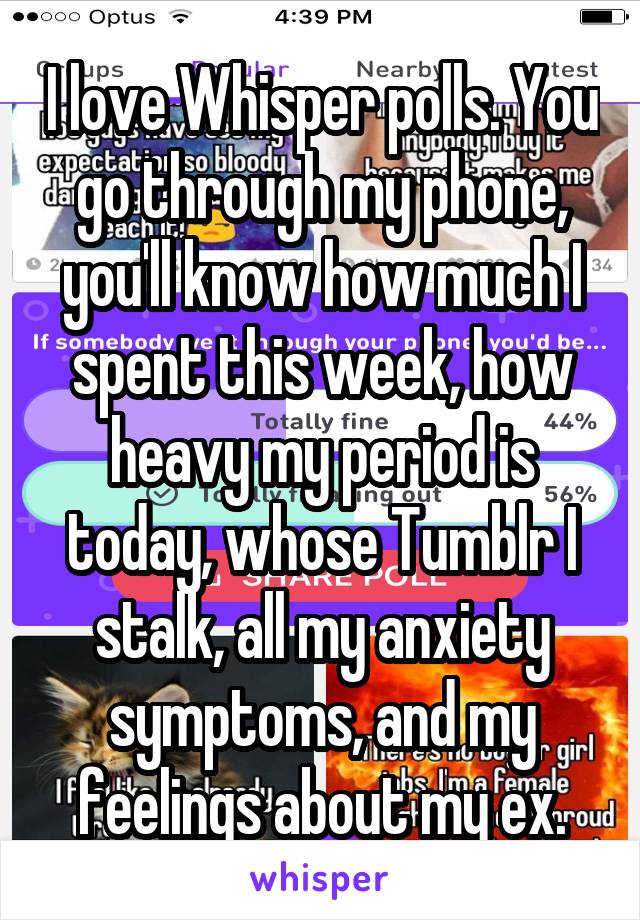 I love Whisper polls. You go through my phone, you'll know how much I spent this week, how heavy my period is today, whose Tumblr I stalk, all my anxiety symptoms, and my feelings about my ex.