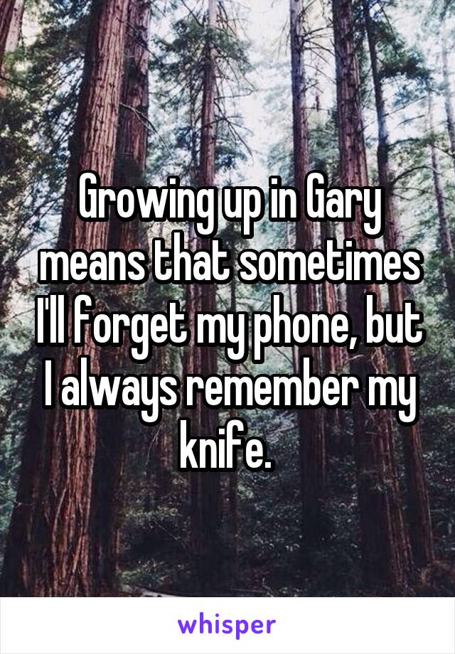 Growing up in Gary means that sometimes I'll forget my phone, but I always remember my knife. 