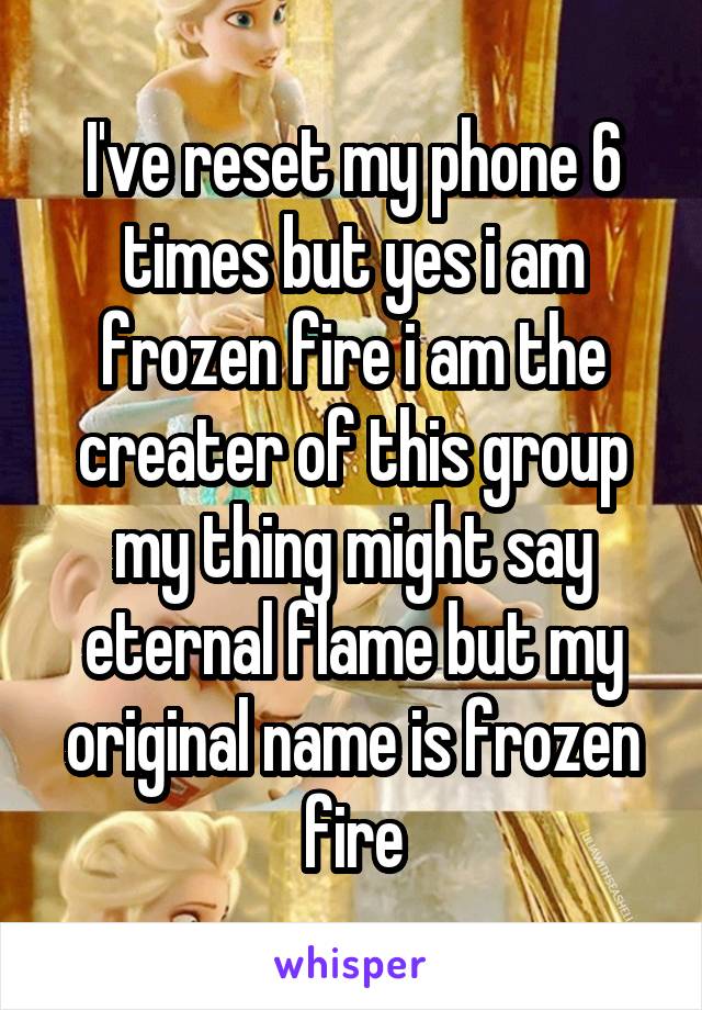 I've reset my phone 6 times but yes i am frozen fire i am the creater of this group my thing might say eternal flame but my original name is frozen fire