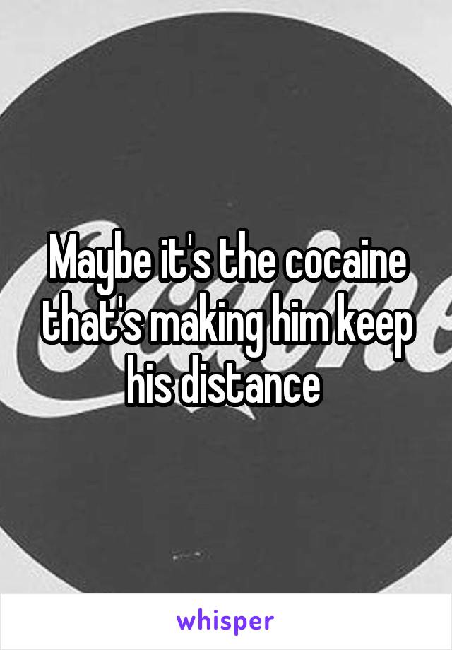 Maybe it's the cocaine that's making him keep his distance 