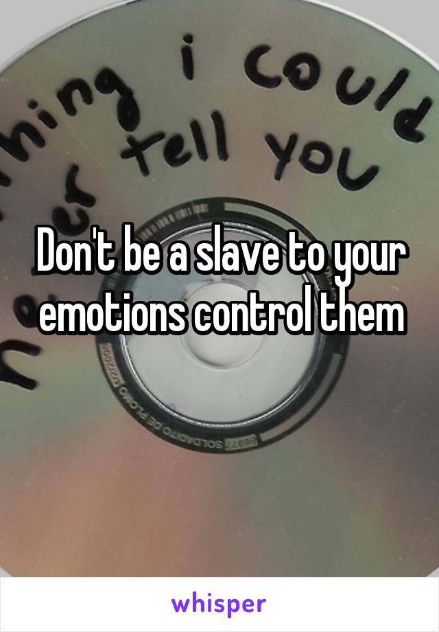 Don't be a slave to your emotions control them
