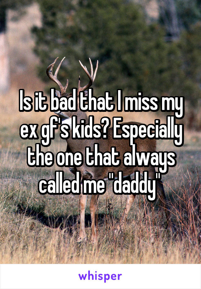 Is it bad that I miss my ex gf's kids? Especially the one that always called me "daddy" 