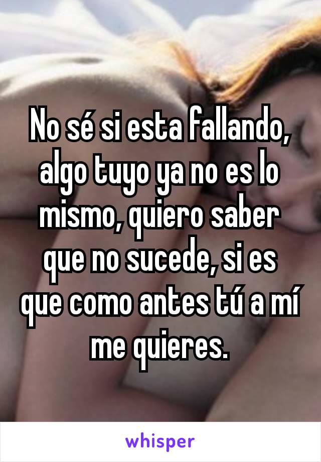 No sé si esta fallando, algo tuyo ya no es lo mismo, quiero saber que no sucede, si es que como antes tú a mí me quieres.