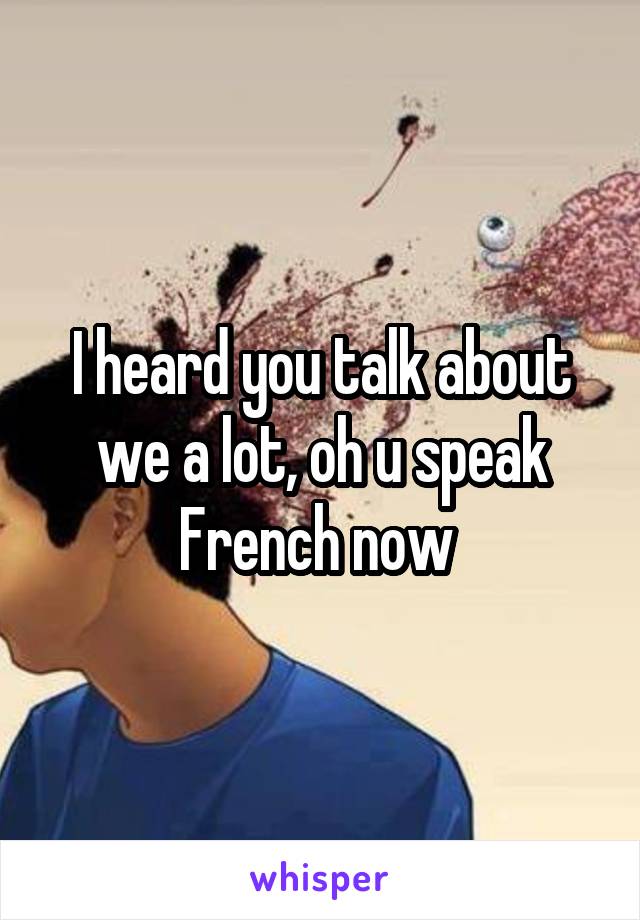 I heard you talk about we a lot, oh u speak French now 