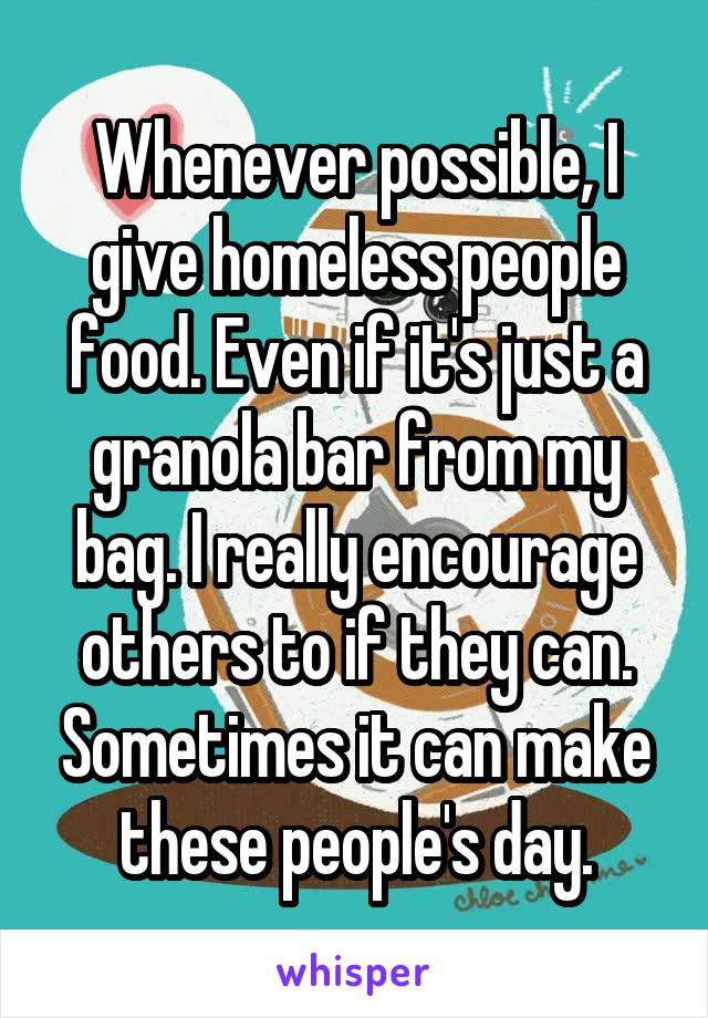 Whenever possible, I give homeless people food. Even if it's just a granola bar from my bag. I really encourage others to if they can. Sometimes it can make these people's day.