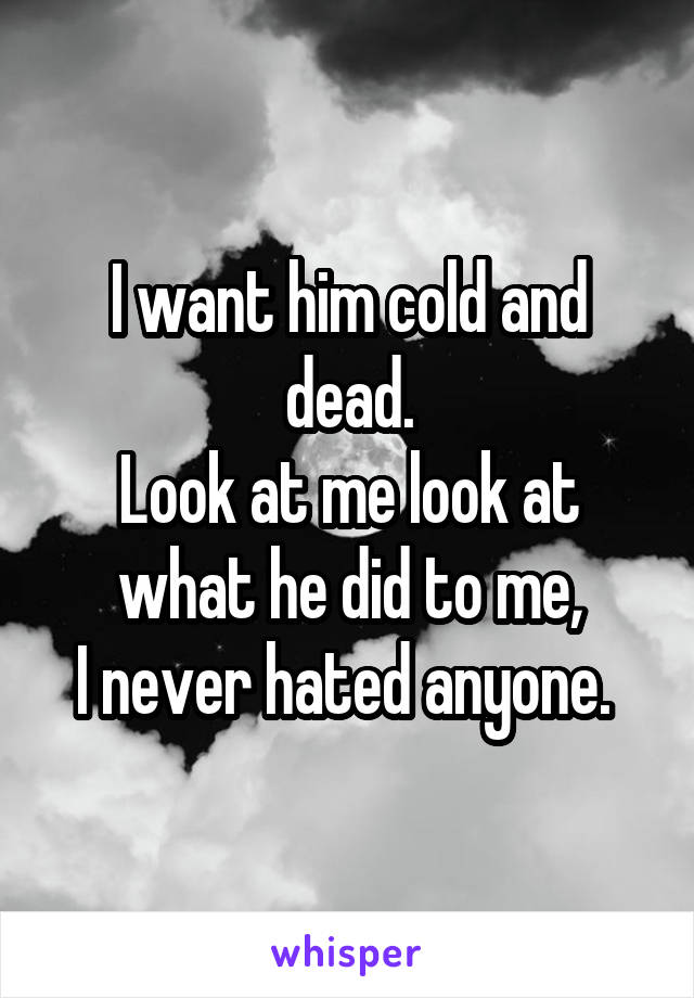 I want him cold and dead.
Look at me look at what he did to me,
I never hated anyone. 