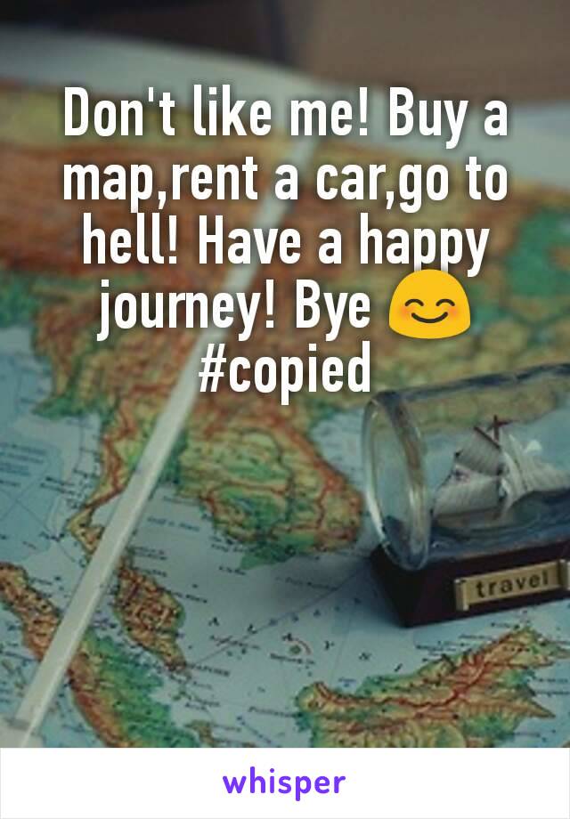 Don't like me! Buy a map,rent a car,go to hell! Have a happy journey! Bye 😊
#copied