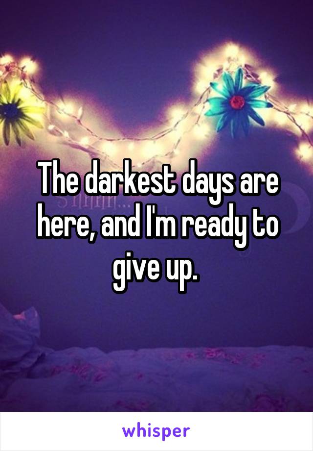 The darkest days are here, and I'm ready to give up. 