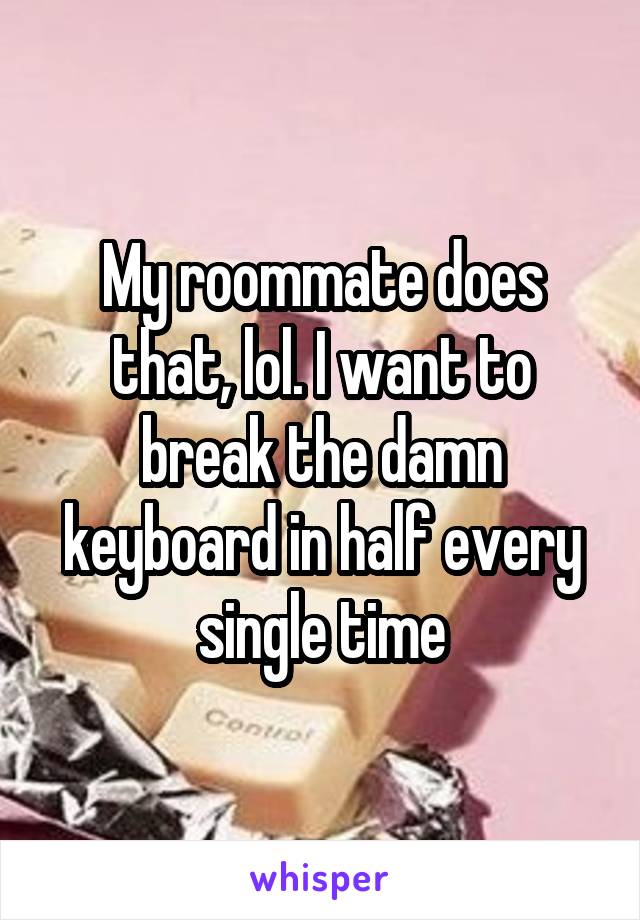 My roommate does that, lol. I want to break the damn keyboard in half every single time
