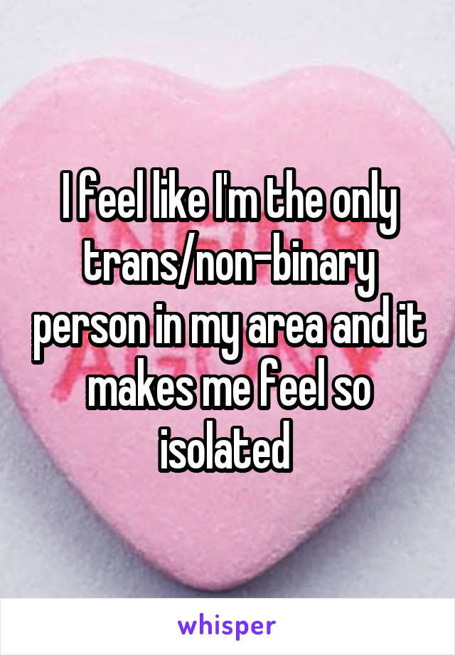 I feel like I'm the only trans/non-binary person in my area and it makes me feel so isolated 