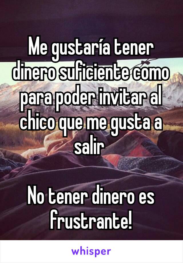 Me gustaría tener dinero suficiente como para poder invitar al chico que me gusta a salir 

No tener dinero es frustrante!