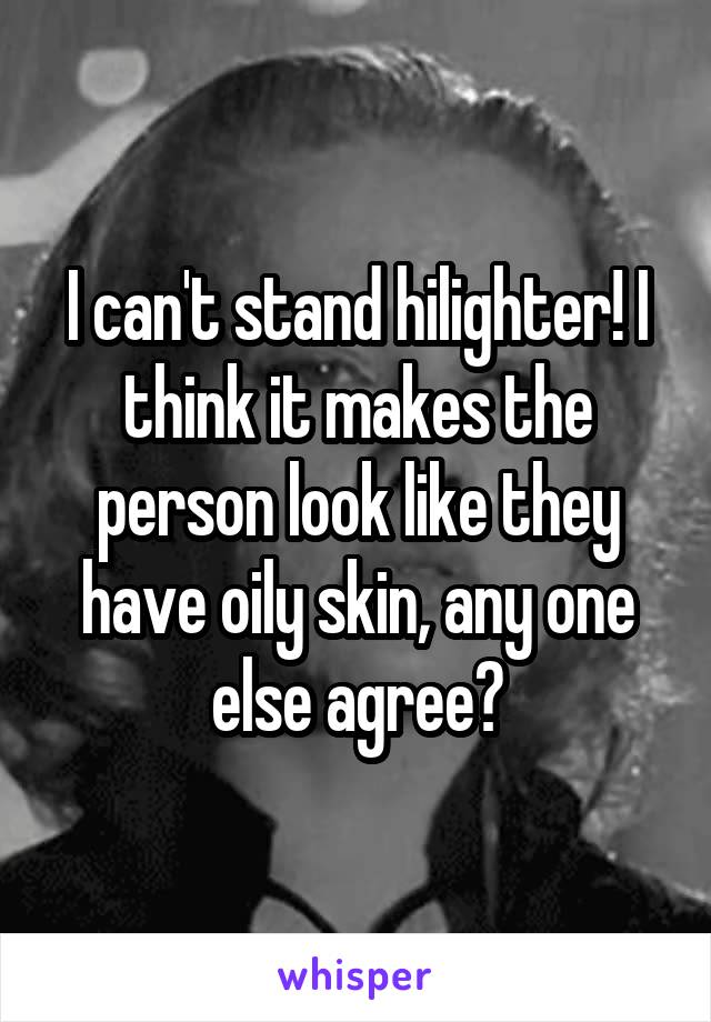 I can't stand hilighter! I think it makes the person look like they have oily skin, any one else agree?