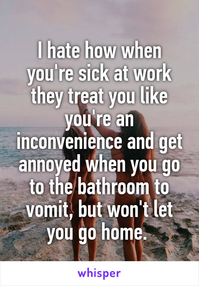 I hate how when you're sick at work they treat you like you're an inconvenience and get annoyed when you go to the bathroom to vomit, but won't let you go home. 