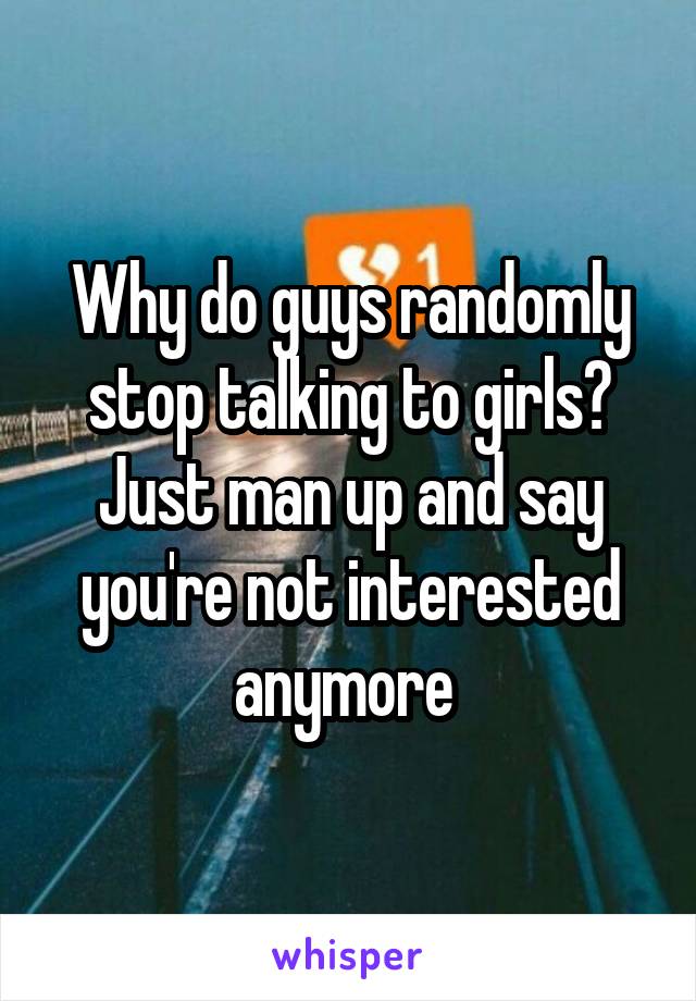 Why do guys randomly stop talking to girls? Just man up and say you're not interested anymore 