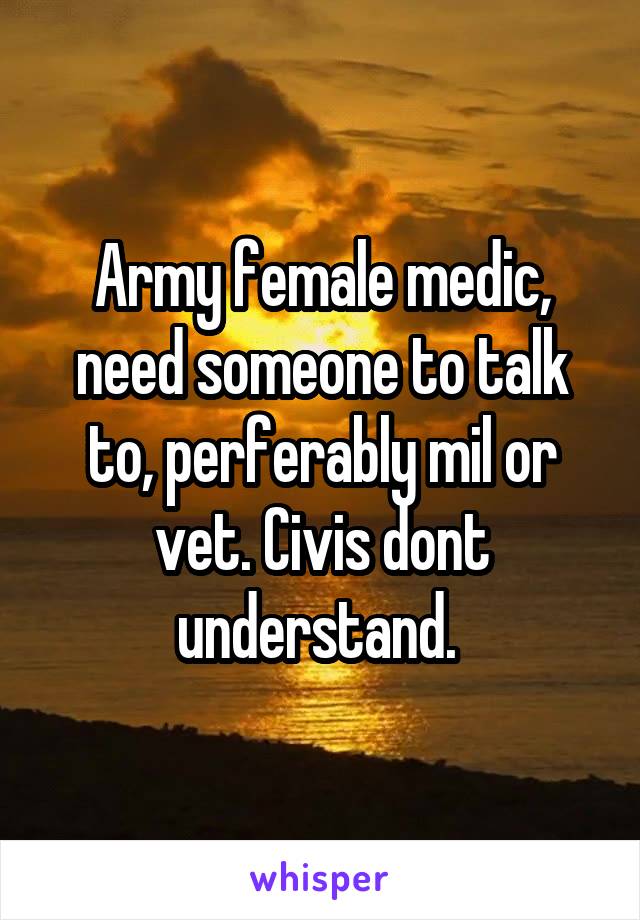 Army female medic, need someone to talk to, perferably mil or vet. Civis dont understand. 