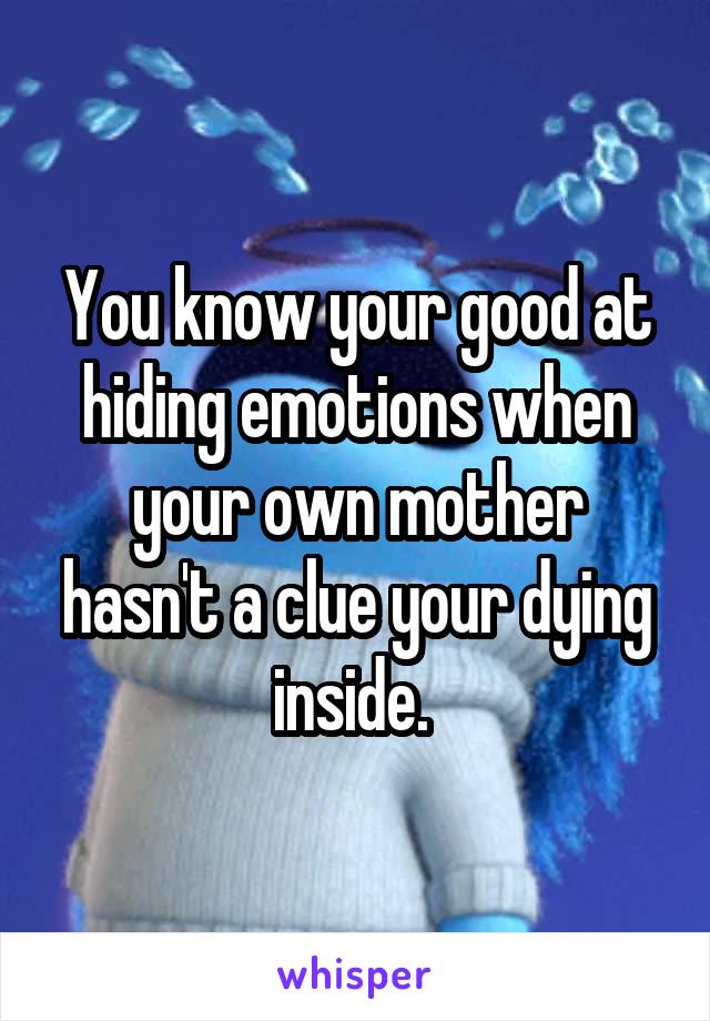 You know your good at hiding emotions when your own mother hasn't a clue your dying inside. 