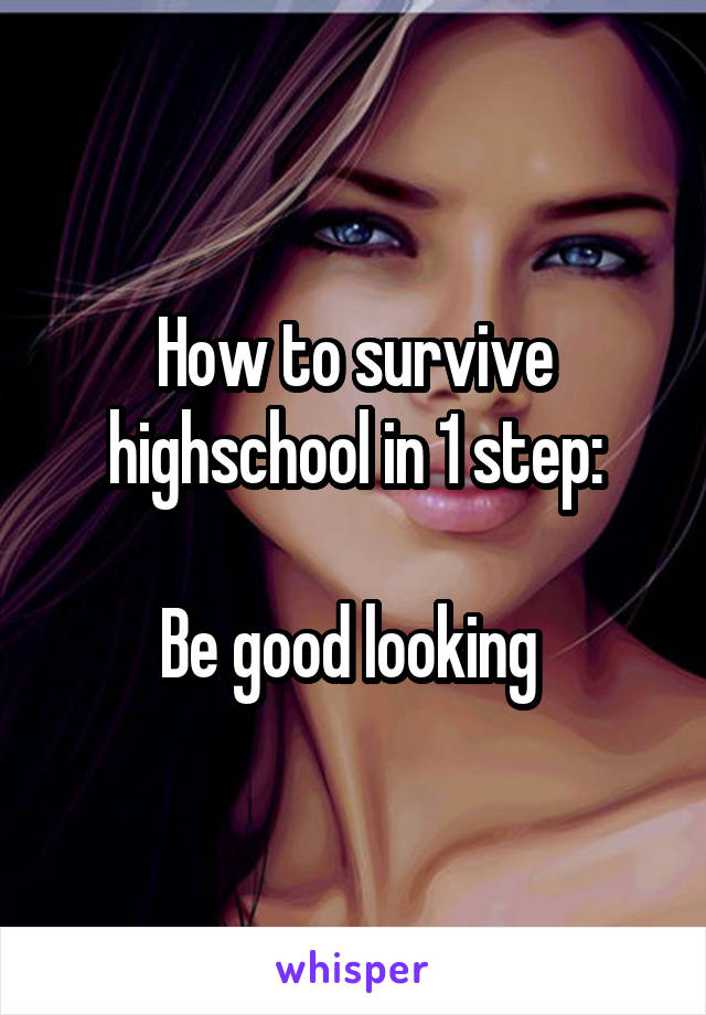 How to survive highschool in 1 step:

Be good looking 