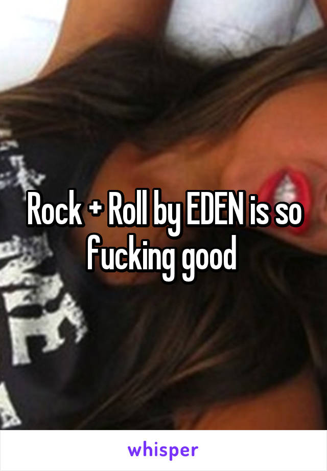 Rock + Roll by EDEN is so fucking good 