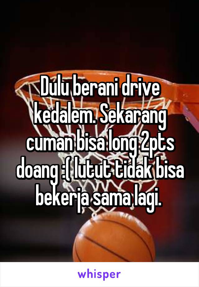 Dulu berani drive kedalem. Sekarang cuman bisa long 2pts doang :( lutut tidak bisa bekerja sama lagi. 