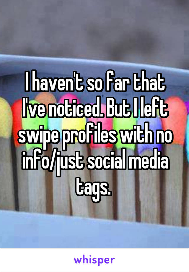 I haven't so far that I've noticed. But I left swipe profiles with no info/just social media tags. 