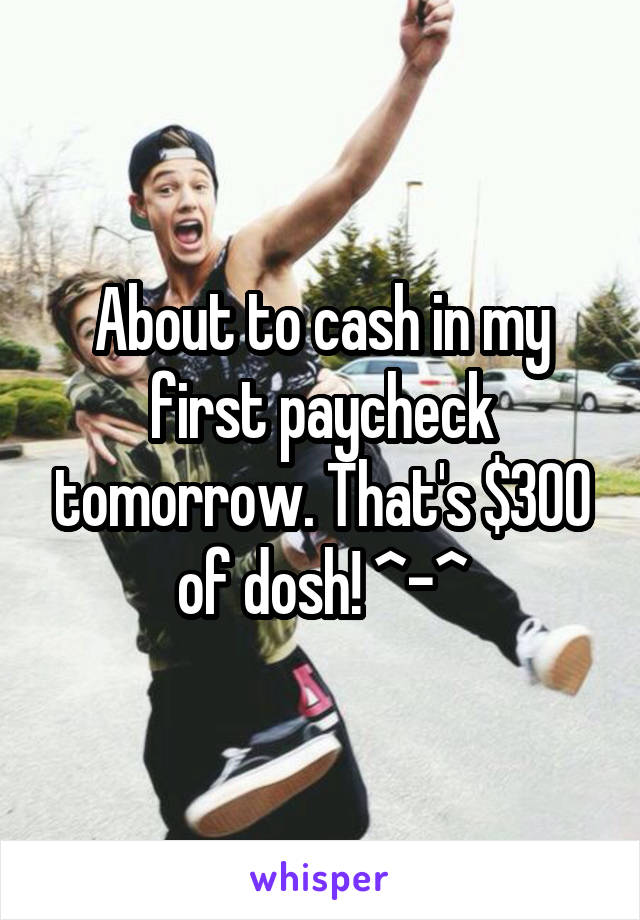 About to cash in my first paycheck tomorrow. That's $300 of dosh! ^-^