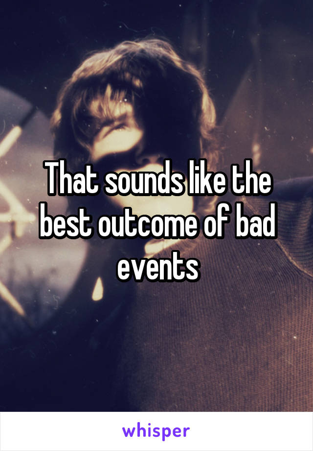 That sounds like the best outcome of bad events