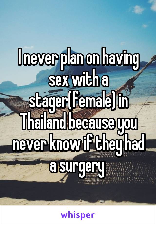 I never plan on having sex with a stager(female) in Thailand because you never know if they had a surgery 