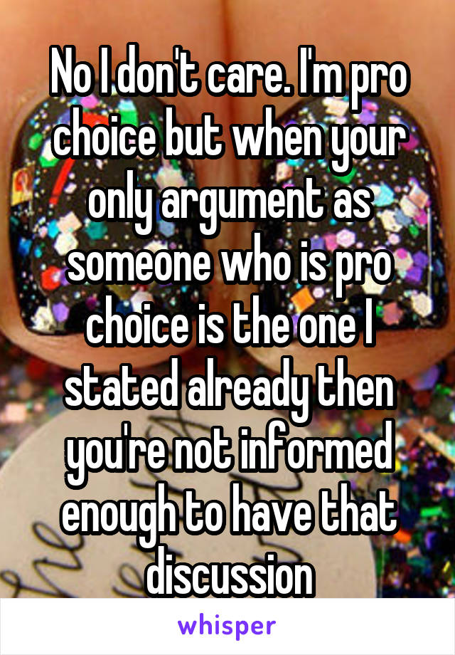 No I don't care. I'm pro choice but when your only argument as someone who is pro choice is the one I stated already then you're not informed enough to have that discussion