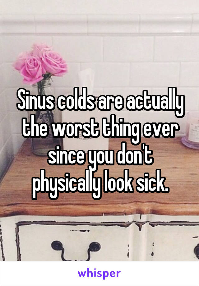 Sinus colds are actually the worst thing ever since you don't physically look sick.