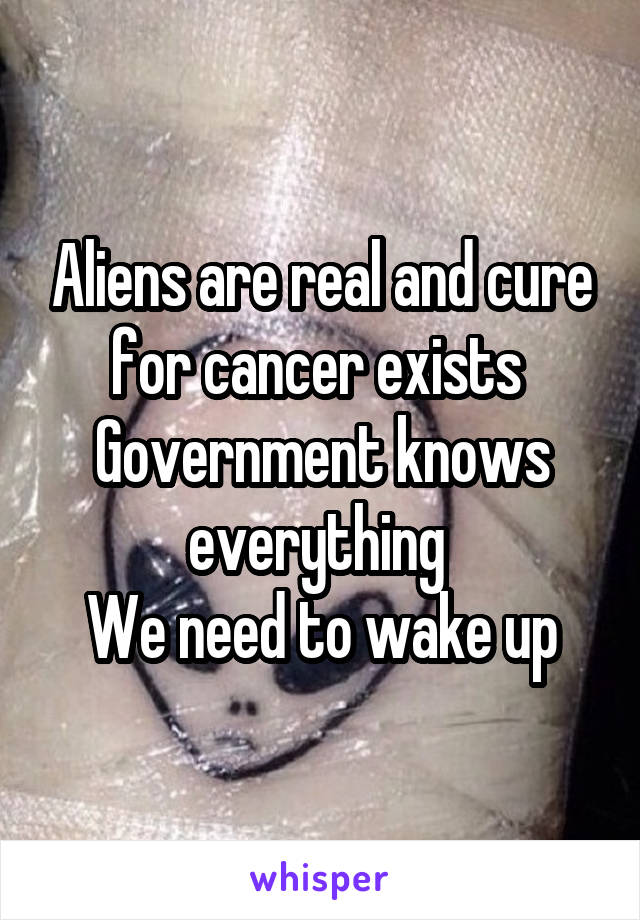 Aliens are real and cure for cancer exists 
Government knows everything 
We need to wake up