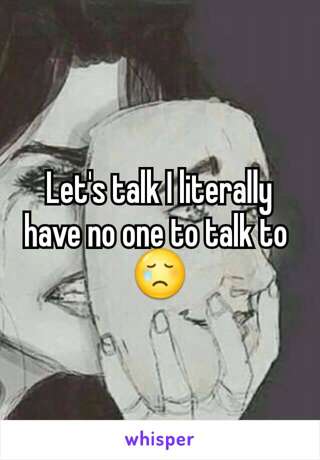 Let's talk I literally have no one to talk to 
😢