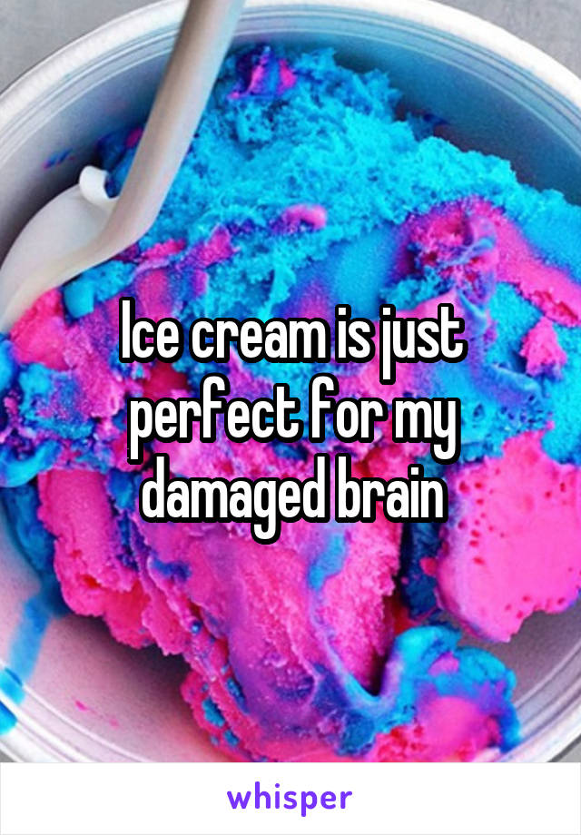 Ice cream is just perfect for my damaged brain