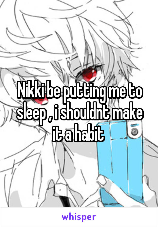 Nikki be putting me to sleep , i shouldnt make it a habit 