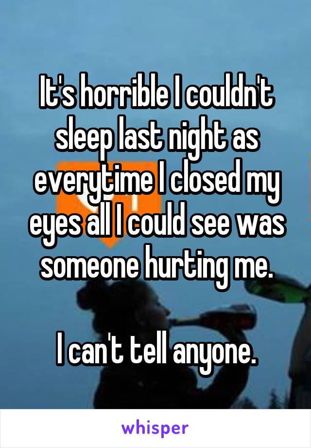 It's horrible I couldn't sleep last night as everytime I closed my eyes all I could see was someone hurting me.

I can't tell anyone.