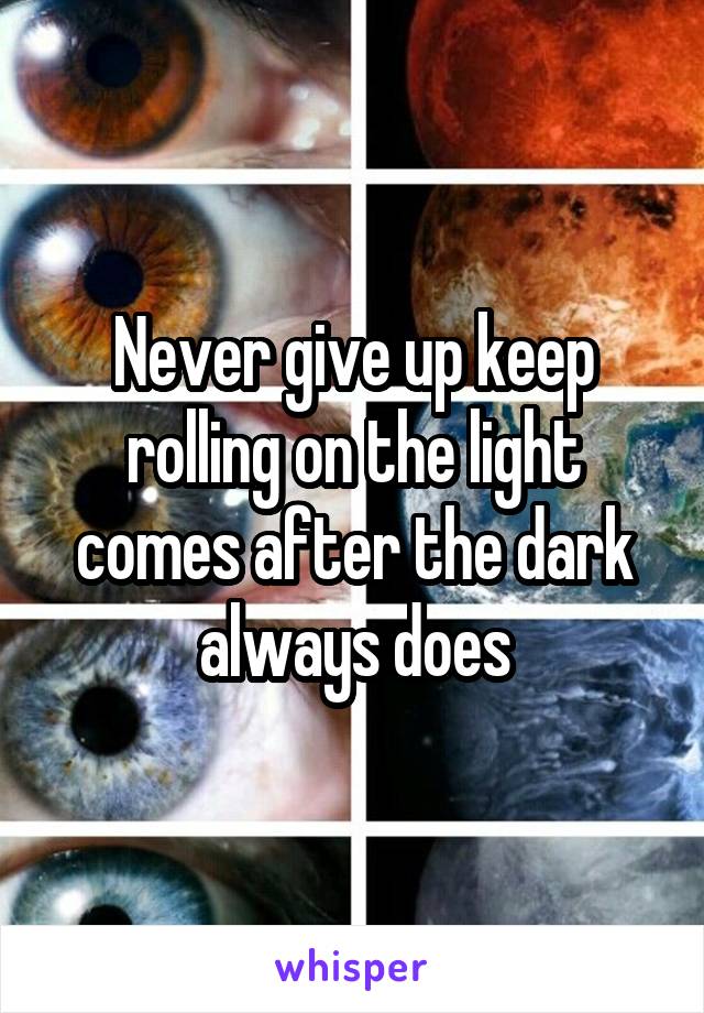 Never give up keep rolling on the light comes after the dark always does