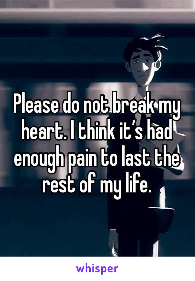 Please do not break my heart. I think it’s had enough pain to last the rest of my life.