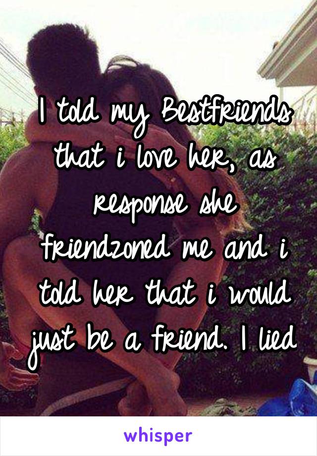 I told my Bestfriends that i love her, as response she friendzoned me and i told her that i would just be a friend. I lied