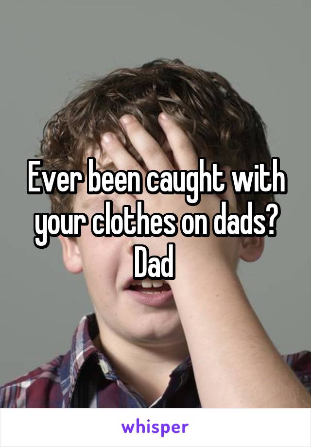 Ever been caught with your clothes on dads? Dad 