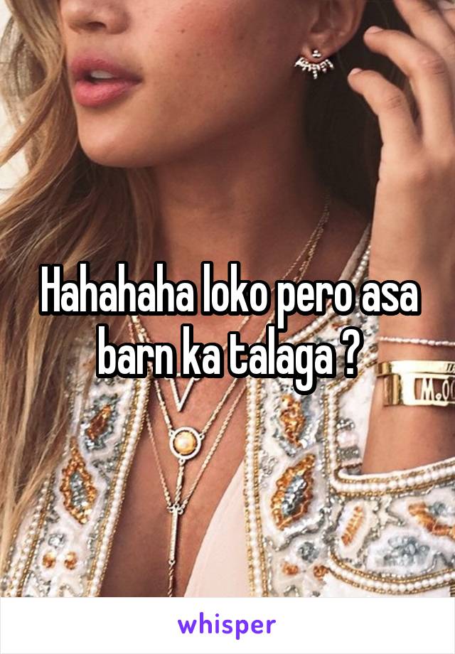 Hahahaha loko pero asa barn ka talaga ?