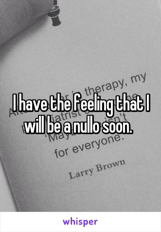 I have the feeling that I will be a nullo soon.  