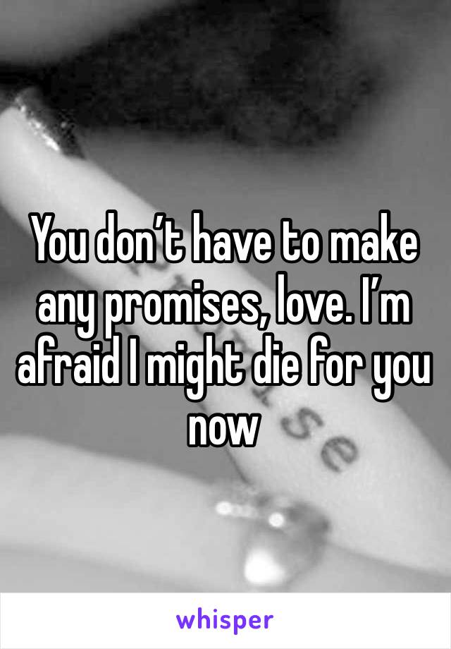 You don’t have to make any promises, love. I’m afraid I might die for you now