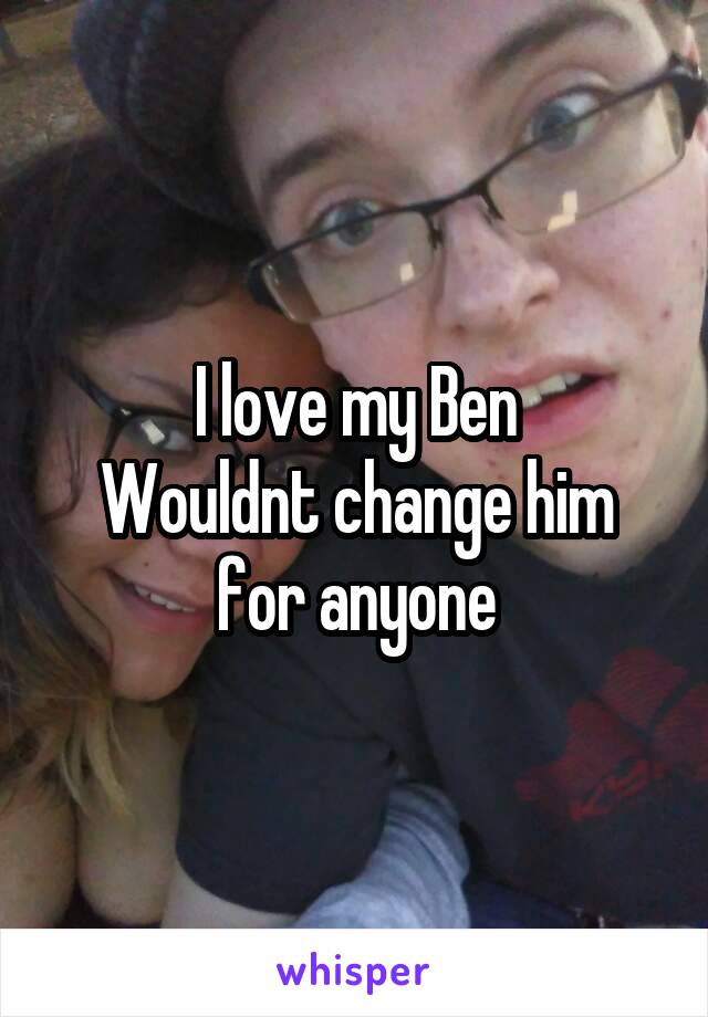 I love my Ben
Wouldnt change him for anyone