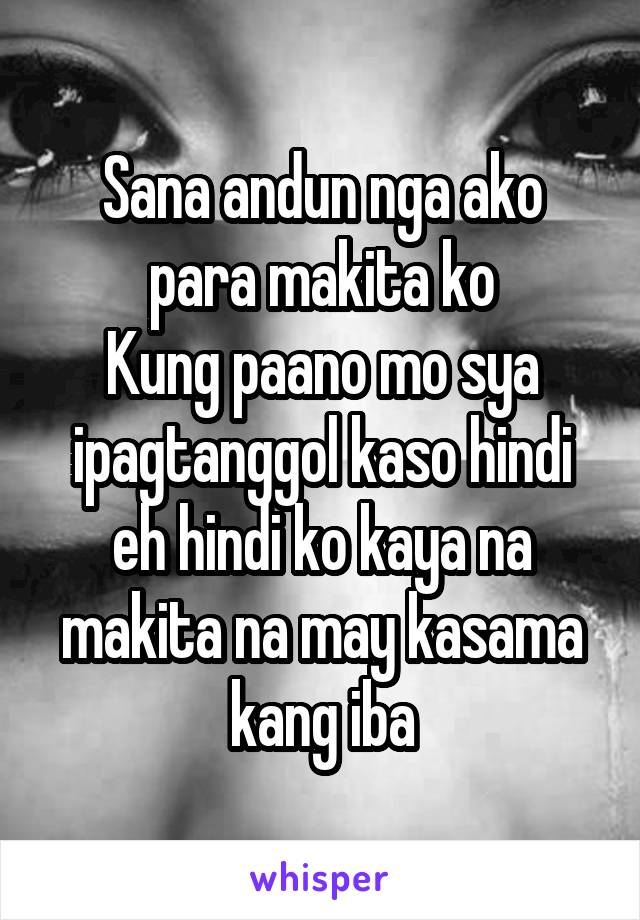 Sana andun nga ako para makita ko
Kung paano mo sya ipagtanggol kaso hindi eh hindi ko kaya na makita na may kasama kang iba