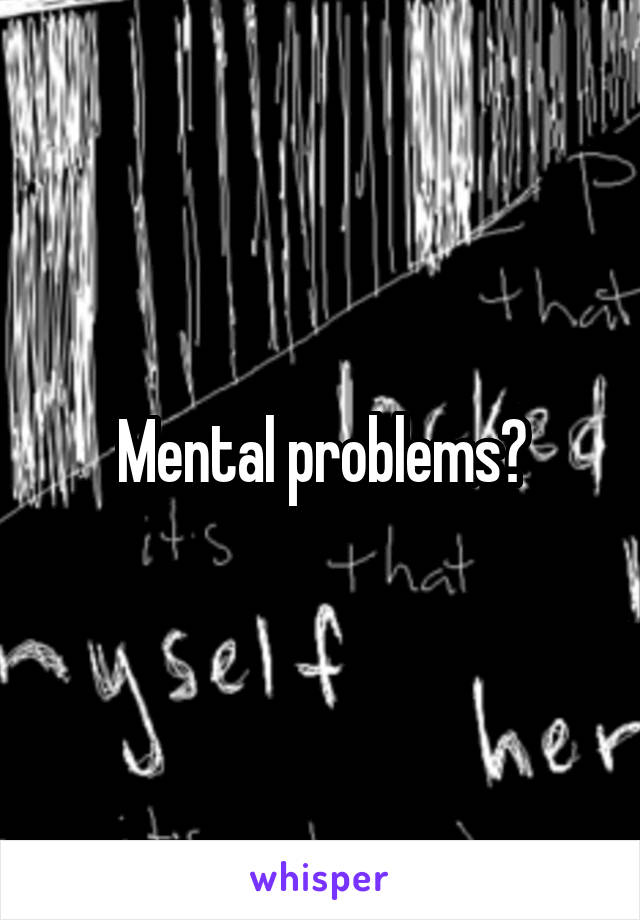 Mental problems?