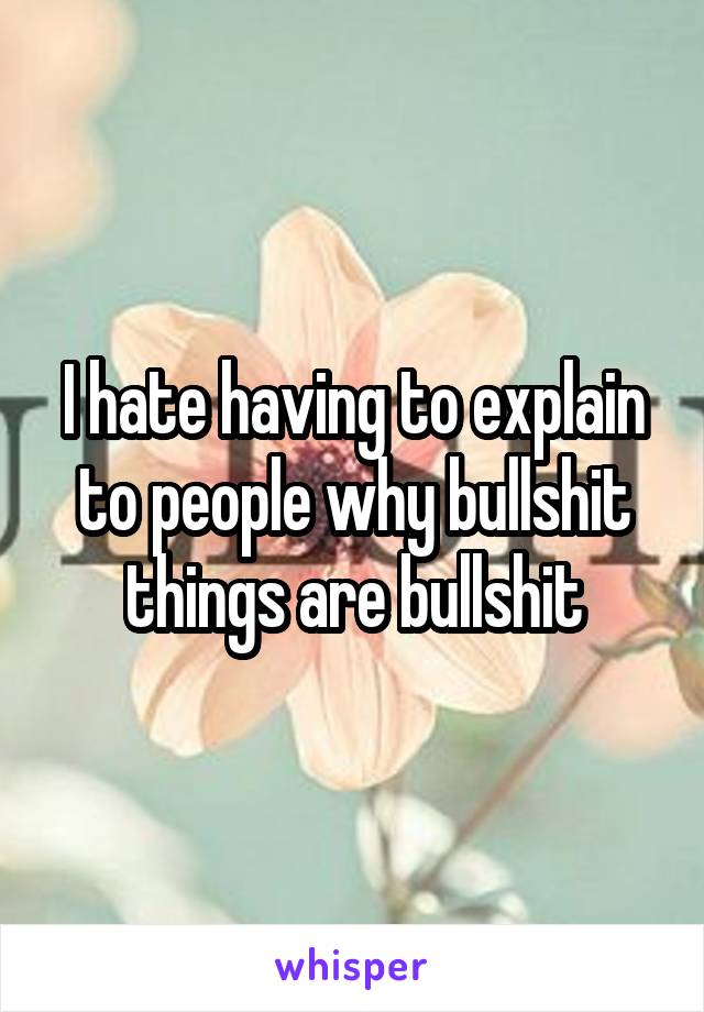 I hate having to explain to people why bullshit things are bullshit