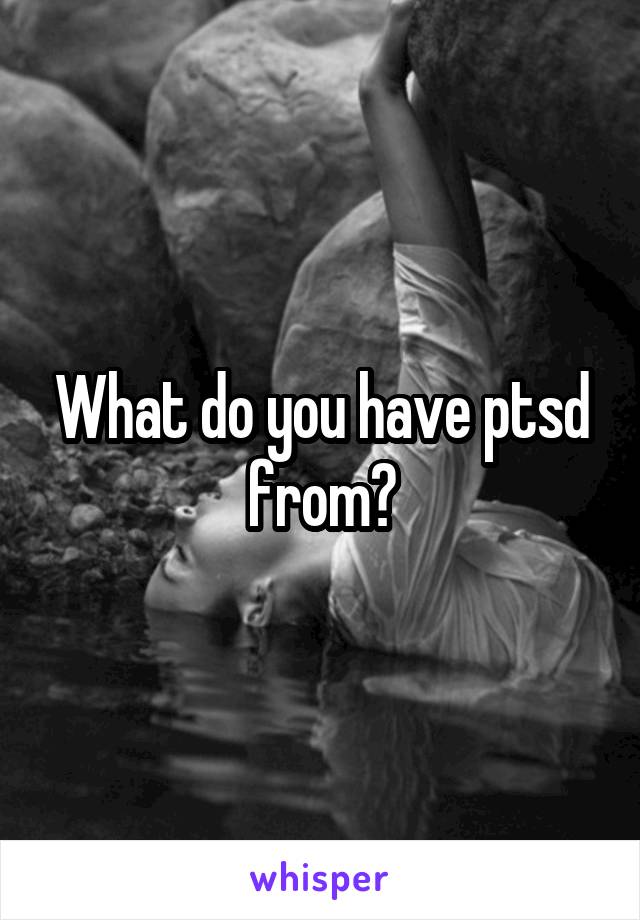 What do you have ptsd from?