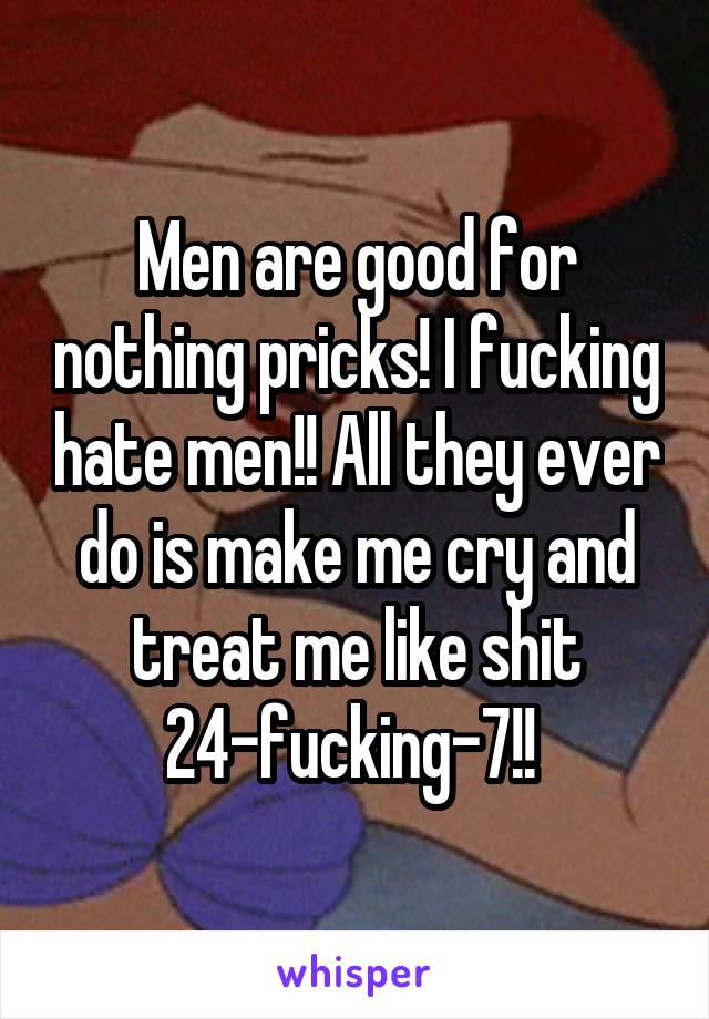 Men are good for nothing pricks! I fucking hate men!! All they ever do is make me cry and treat me like shit 24-fucking-7!! 