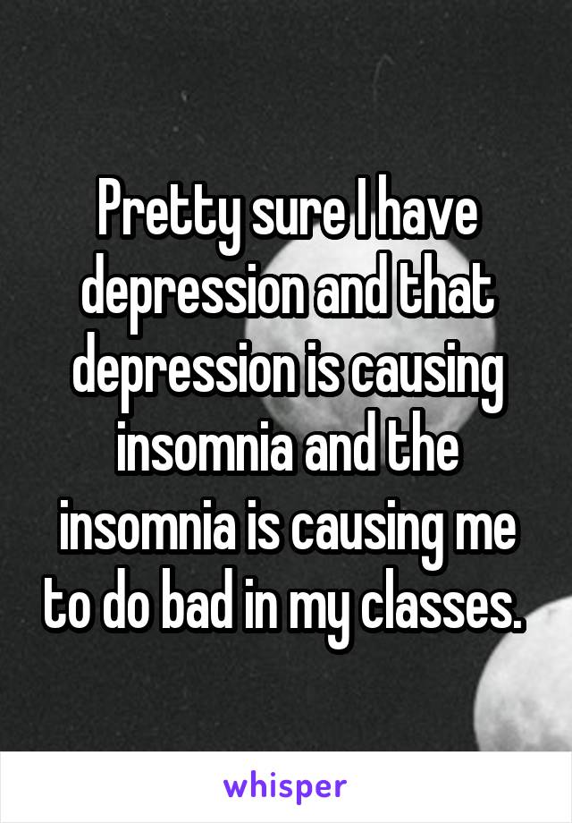 Pretty sure I have depression and that depression is causing insomnia and the insomnia is causing me to do bad in my classes. 