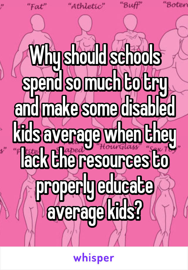 Why should schools spend so much to try and make some disabled kids average when they lack the resources to properly educate average kids?